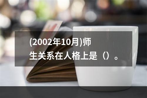 (2002年10月)师生关系在人格上是（）。