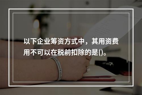 以下企业筹资方式中，其用资费用不可以在税前扣除的是()。