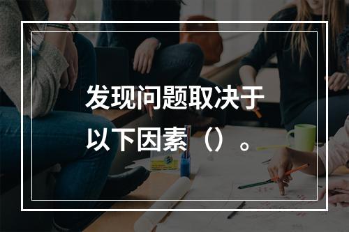 发现问题取决于以下因素（）。