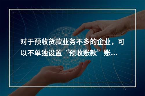 对于预收货款业务不多的企业，可以不单独设置“预收账款”账户，