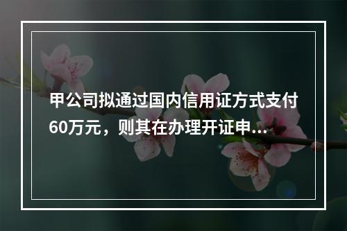 甲公司拟通过国内信用证方式支付60万元，则其在办理开证申请时