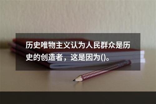 历史唯物主义认为人民群众是历史的创造者，这是因为()。