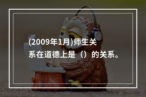 (2009年1月)师生关系在道德上是（）的关系。