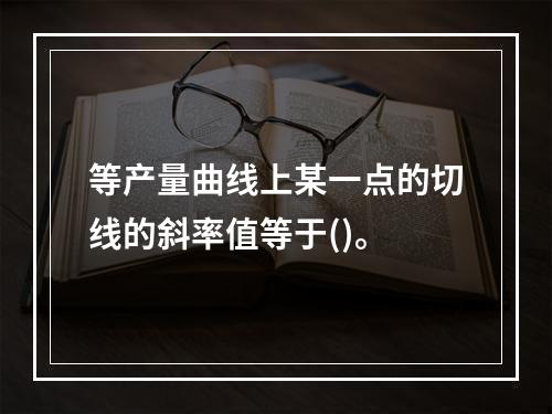 等产量曲线上某一点的切线的斜率值等于()。