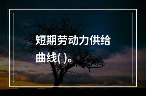 短期劳动力供给曲线( )。