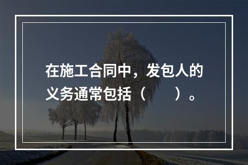 在施工合同中，发包人的义务通常包括（　　）。