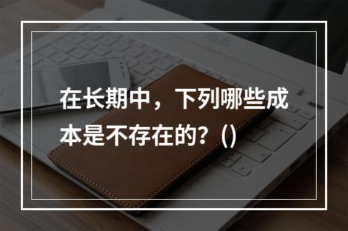 在长期中，下列哪些成本是不存在的？()