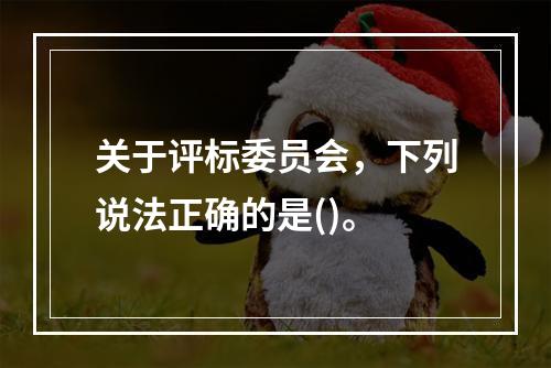 关于评标委员会，下列说法正确的是()。