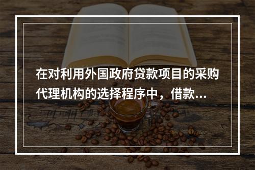 在对利用外国政府贷款项目的采购代理机构的选择程序中，借款人应