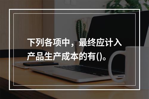 下列各项中，最终应计入产品生产成本的有()。