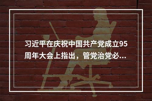 习近平在庆祝中国共产党成立95周年大会上指出，管党治党必须严