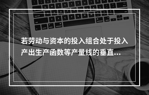 若劳动与资本的投入组合处于投入产出生产函数等产量线的垂直部分