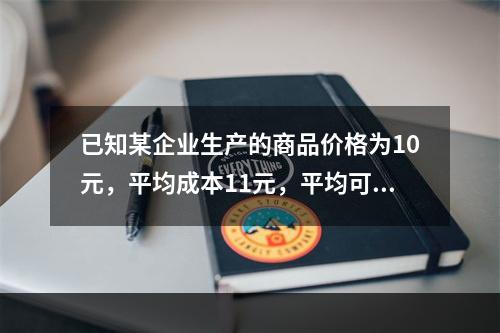 已知某企业生产的商品价格为10元，平均成本11元，平均可变成