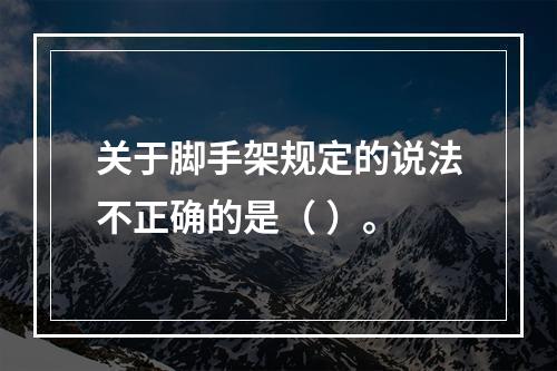 关于脚手架规定的说法不正确的是（ ）。