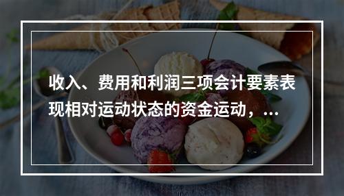 收入、费用和利润三项会计要素表现相对运动状态的资金运动，能够