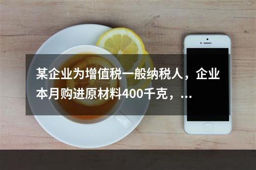 某企业为增值税一般纳税人，企业本月购进原材料400千克，货款