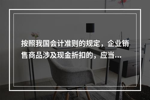 按照我国会计准则的规定，企业销售商品涉及现金折扣的，应当按照