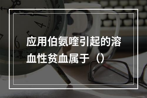 应用伯氨喹引起的溶血性贫血属于（）