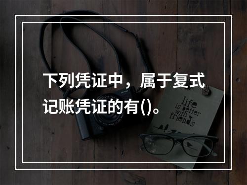 下列凭证中，属于复式记账凭证的有()。