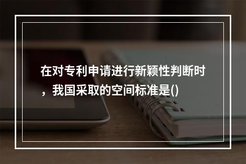 在对专利申请进行新颖性判断时，我国采取的空间标准是()