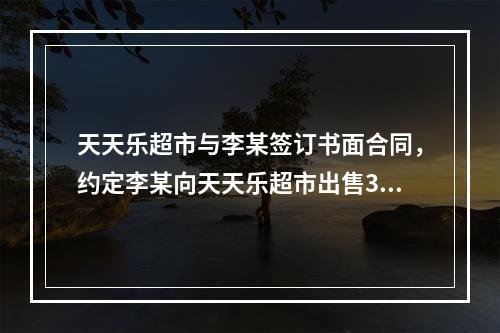 天天乐超市与李某签订书面合同，约定李某向天天乐超市出售300