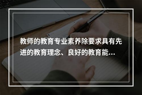 教师的教育专业素养除要求具有先进的教育理念、良好的教育能力外