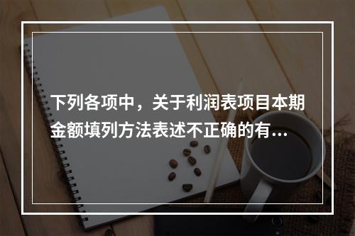 下列各项中，关于利润表项目本期金额填列方法表述不正确的有（　