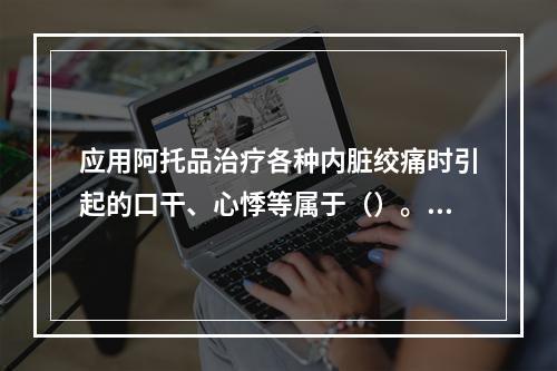 应用阿托品治疗各种内脏绞痛时引起的口干、心悸等属于（）。军队