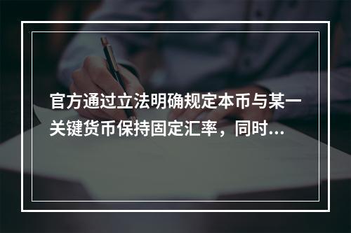 官方通过立法明确规定本币与某一关键货币保持固定汇率，同时对本