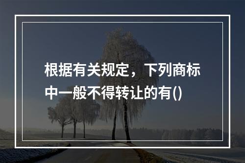 根据有关规定，下列商标中一般不得转让的有()