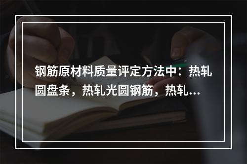 钢筋原材料质量评定方法中：热轧圆盘条，热轧光圆钢筋，热轧带肋