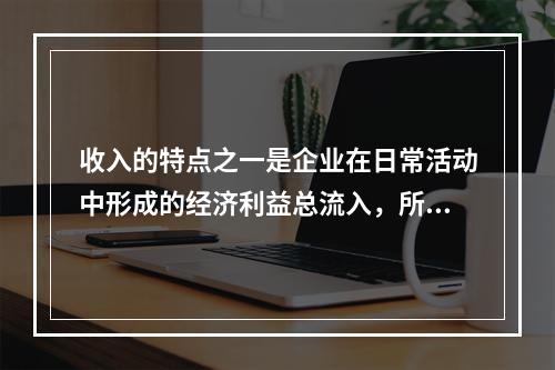 收入的特点之一是企业在日常活动中形成的经济利益总流入，所以企