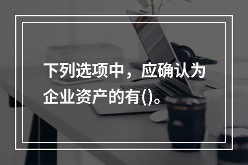 下列选项中，应确认为企业资产的有()。