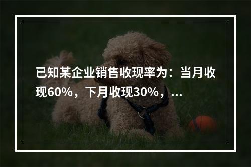 已知某企业销售收现率为：当月收现60%，下月收现30%，再下