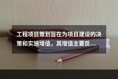 工程项目策划旨在为项目建设的决策和实施增值，其增值主要反映在