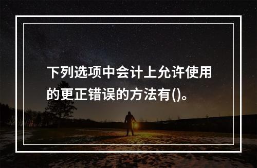 下列选项中会计上允许使用的更正错误的方法有()。