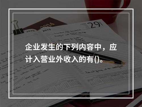 企业发生的下列内容中，应计入营业外收入的有()。