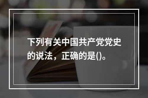 下列有关中国共产党党史的说法，正确的是()。