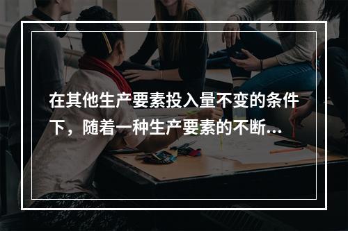 在其他生产要素投入量不变的条件下，随着一种生产要素的不断增加