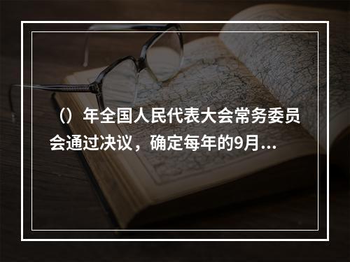 （）年全国人民代表大会常务委员会通过决议，确定每年的9月10