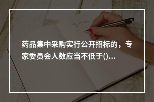 药品集中采购实行公开招标的，专家委员会人数应当不低于()人。