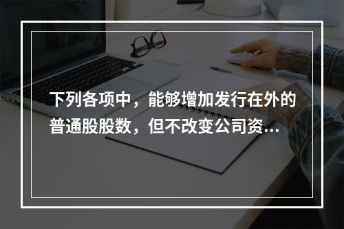 下列各项中，能够增加发行在外的普通股股数，但不改变公司资本结