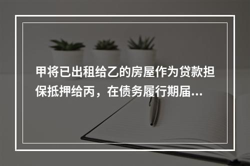 甲将已出租给乙的房屋作为贷款担保抵押给丙，在债务履行期届满后