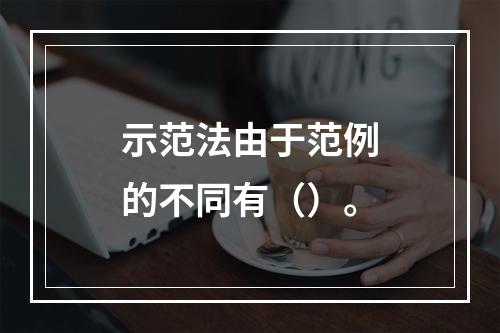 示范法由于范例的不同有（）。