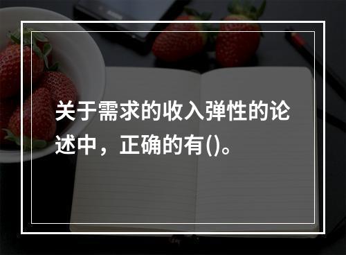 关于需求的收入弹性的论述中，正确的有()。