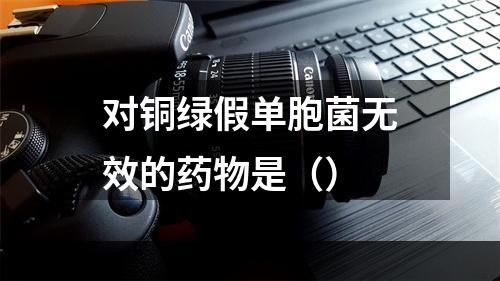 对铜绿假单胞菌无效的药物是（）