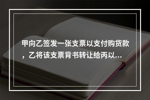 甲向乙签发一张支票以支付购货款，乙将该支票背书转让给丙以支付