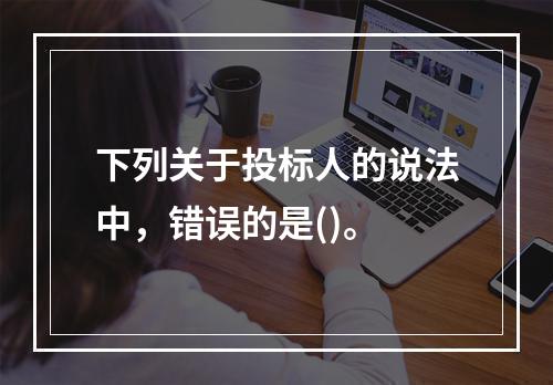 下列关于投标人的说法中，错误的是()。