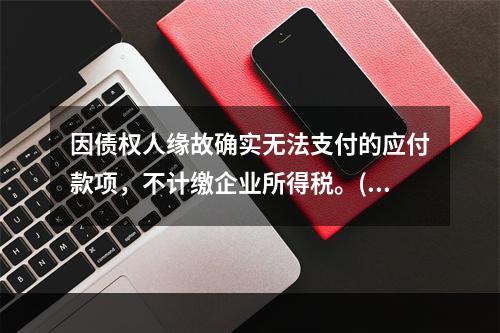 因债权人缘故确实无法支付的应付款项，不计缴企业所得税。()