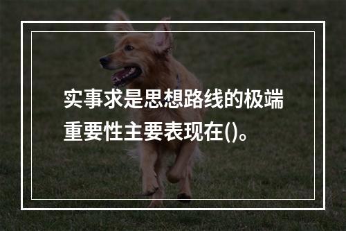 实事求是思想路线的极端重要性主要表现在()。